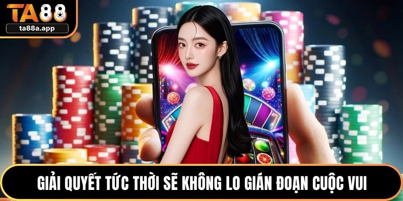 Trách Nhiệm Nhà Cái TA88 3 Giải quyết tức thời sẽ không lo gián đoạn cuộc vui